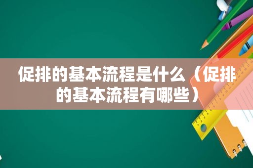 促排的基本流程是什么（促排的基本流程有哪些）