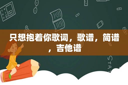 只想抱着你歌词，歌谱，简谱，吉他谱