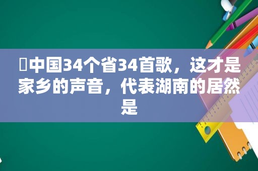 ♬中国34个省34首歌，这才是家乡的声音，代表湖南的居然是