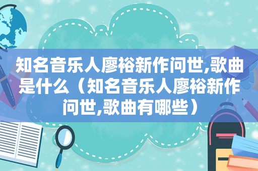 知名音乐人廖裕新作问世,歌曲是什么（知名音乐人廖裕新作问世,歌曲有哪些）