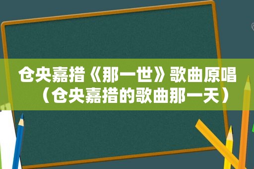 仓央嘉措《那一世》歌曲原唱（仓央嘉措的歌曲那一天）