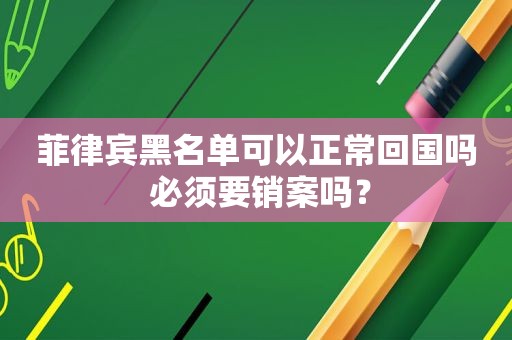 菲律宾黑名单可以正常回国吗 必须要销案吗？