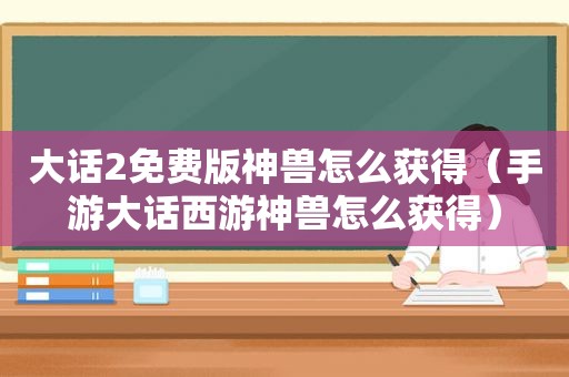 大话2免费版神兽怎么获得（手游大话西游神兽怎么获得）