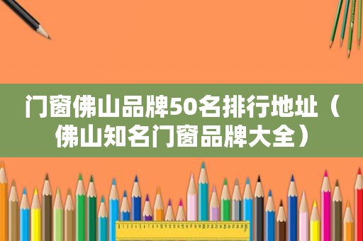 门窗佛山品牌50名排行地址（佛山知名门窗品牌大全）