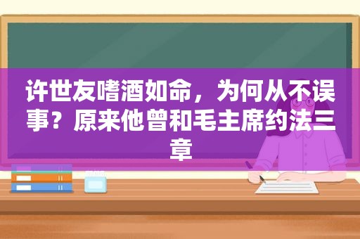 许世友嗜酒如命，为何从不误事？原来他曾和毛主席约法三章