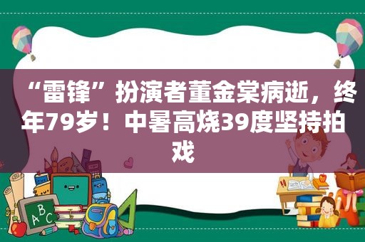 “雷锋”扮演者董金棠病逝，终年79岁！中暑高烧39度坚持拍戏