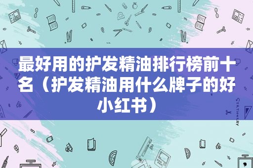 最好用的护发精油排行榜前十名（护发精油用什么牌子的好小红书）