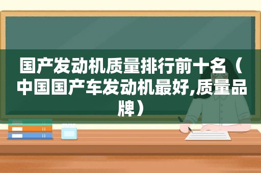 国产发动机质量排行前十名（中国国产车发动机最好,质量品牌）