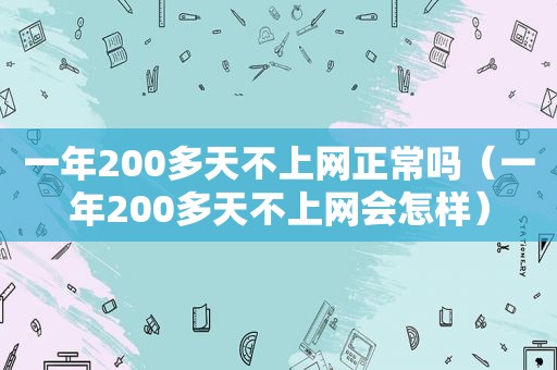 一年200多天不上网正常吗（一年200多天不上网会怎样）