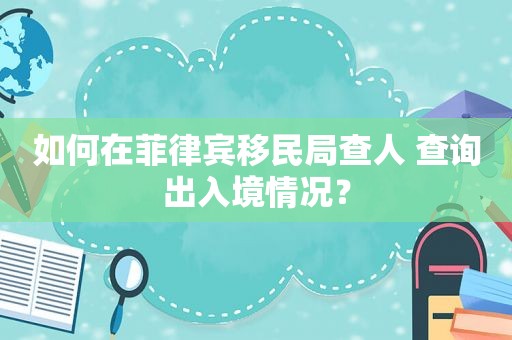 如何在菲律宾移民局查人 查询出入境情况？