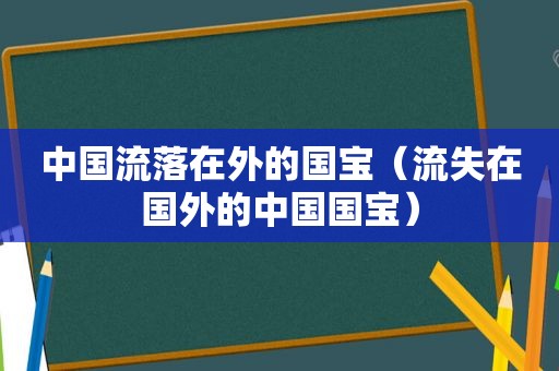 中国流落在外的国宝（流失在国外的中国国宝）