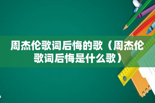 周杰伦歌词后悔的歌（周杰伦歌词后悔是什么歌）