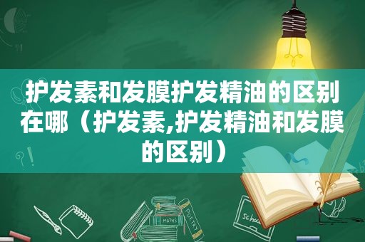 护发素和发膜护发精油的区别在哪（护发素,护发精油和发膜的区别）