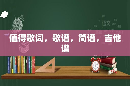 值得歌词，歌谱，简谱，吉他谱