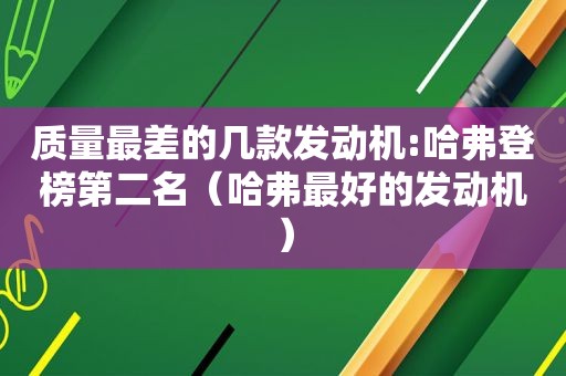 质量最差的几款发动机:哈弗登榜第二名（哈弗最好的发动机）