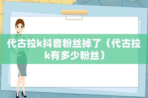 代古拉k抖音粉丝掉了（代古拉k有多少粉丝）