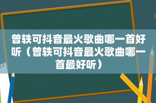 曾轶可抖音最火歌曲哪一首好听（曾轶可抖音最火歌曲哪一首最好听）