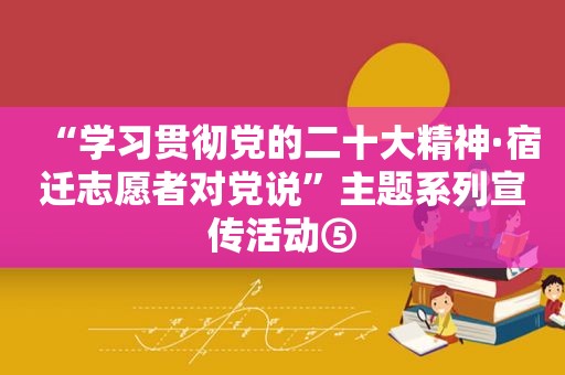 “学习贯彻党的二十大精神·宿迁志愿者对党说”主题系列宣传活动⑤