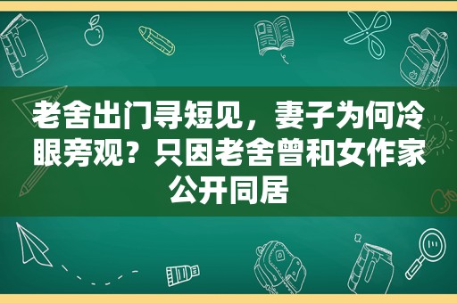 老舍出门寻短见，妻子为何冷眼旁观？只因老舍曾和女作家公开同居