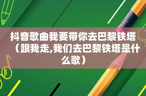 抖音歌曲我要带你去巴黎铁塔（跟我走,我们去巴黎铁塔是什么歌）