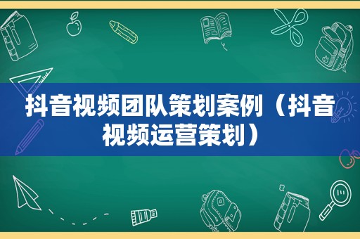 抖音视频团队策划案例（抖音视频运营策划）