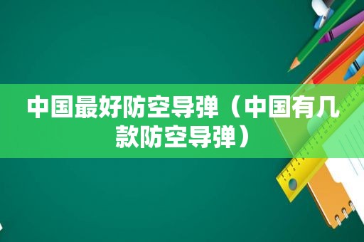 中国最好防空导弹（中国有几款防空导弹）