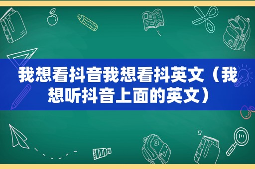 我想看抖音我想看抖英文（我想听抖音上面的英文）