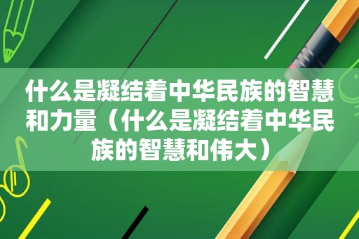 什么是凝结着中华民族的智慧和力量（什么是凝结着中华民族的智慧和伟大）