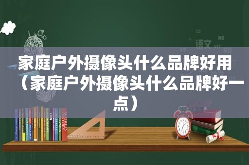 家庭户外摄像头什么品牌好用（家庭户外摄像头什么品牌好一点）