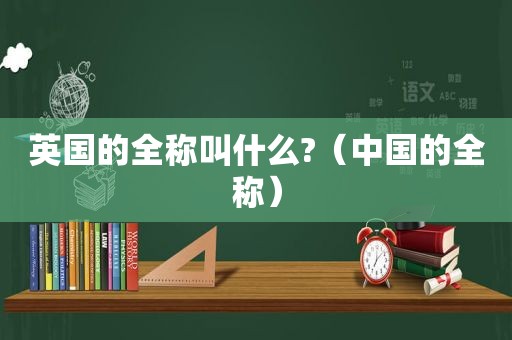 英国的全称叫什么?（中国的全称）