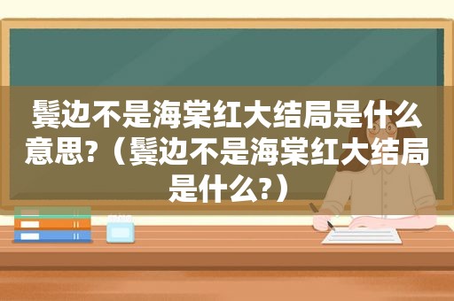 鬓边不是海棠红大结局是什么意思?（鬓边不是海棠红大结局是什么?）