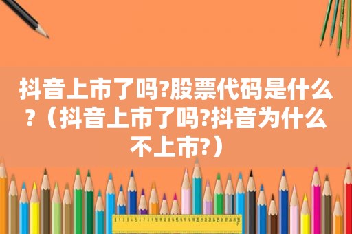 抖音上市了吗?股票代码是什么?（抖音上市了吗?抖音为什么不上市?）