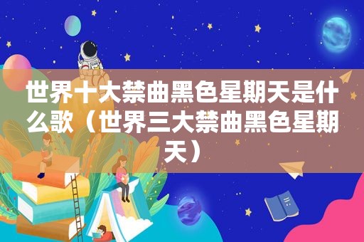 世界十大禁曲黑色星期天是什么歌（世界三大禁曲黑色星期天）