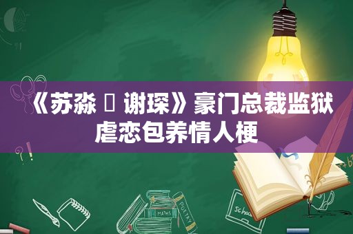 《苏淼 ️ 谢琛》豪门总裁监狱虐恋 *** 情人梗