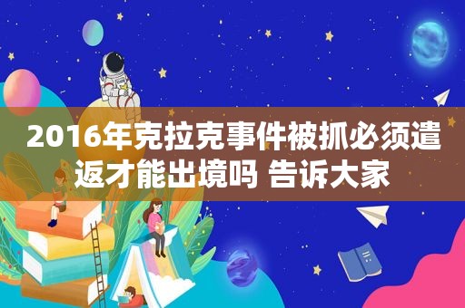 2016年克拉克事件被抓必须遣返才能出境吗 告诉大家