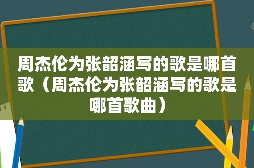 周杰伦为张韶涵写的歌是哪首歌（周杰伦为张韶涵写的歌是哪首歌曲）