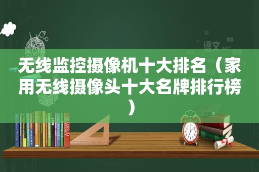 无线监控摄像机十大排名（家用无线摄像头十大名牌排行榜）