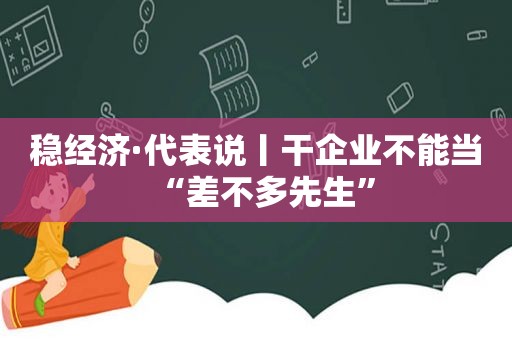 稳经济·代表说丨干企业不能当“差不多先生”