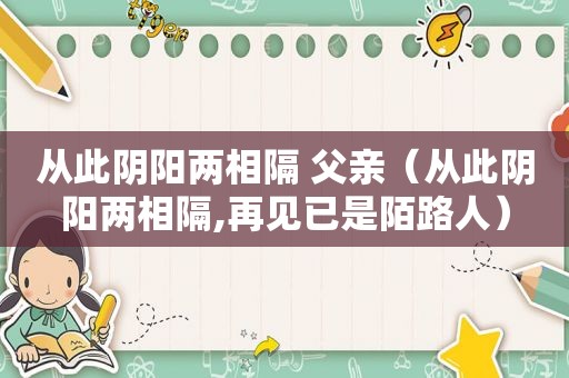 从此阴阳两相隔 父亲（从此阴阳两相隔,再见已是陌路人）