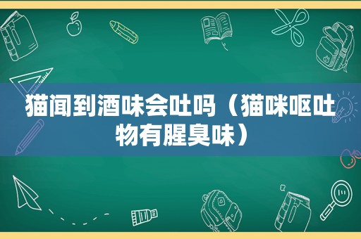 猫闻到酒味会吐吗（猫咪呕吐物有腥臭味）