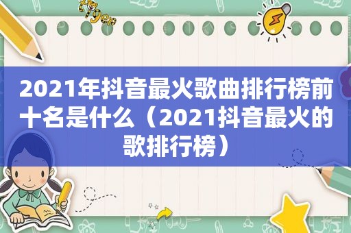 2021年抖音最火歌曲排行榜前十名是什么（2021抖音最火的歌排行榜）