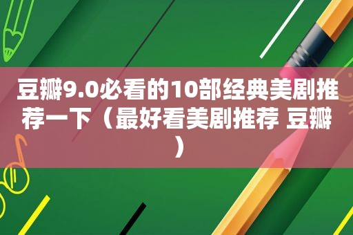 豆瓣9.0必看的10部经典美剧推荐一下（最好看美剧推荐 豆瓣）