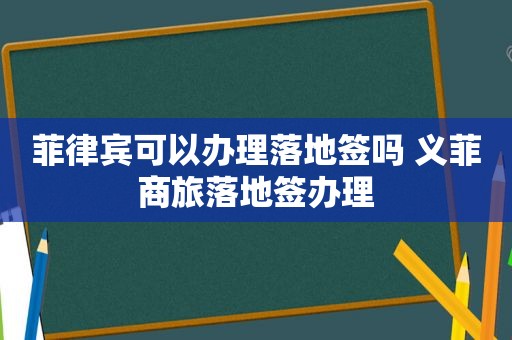 菲律宾可以办理落地签吗 义菲商旅落地签办理