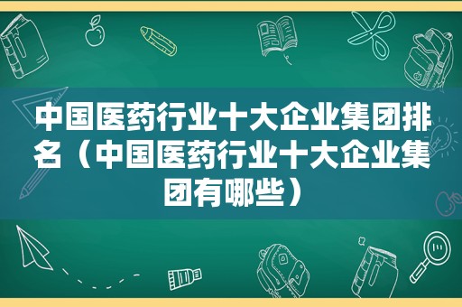 中国医药行业十大企业集团排名（中国医药行业十大企业集团有哪些）