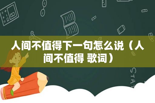 人间不值得下一句怎么说（人间不值得 歌词）