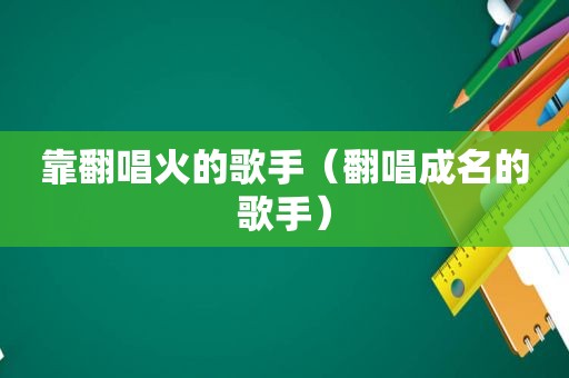 靠翻唱火的歌手（翻唱成名的歌手）