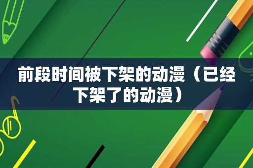 前段时间被下架的动漫（已经下架了的动漫）