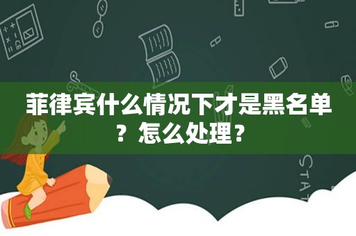 菲律宾什么情况下才是黑名单？怎么处理？