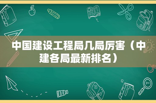 中国建设工程局几局厉害（中建各局最新排名）