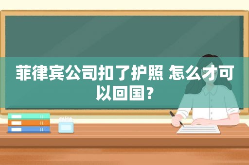 菲律宾公司扣了护照 怎么才可以回国？